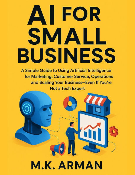 AI for Small Business: A Simple Guide to Using Artificial Intelligence for Marketing, Customer Service, Operations, and Scaling Your Business-Even If
