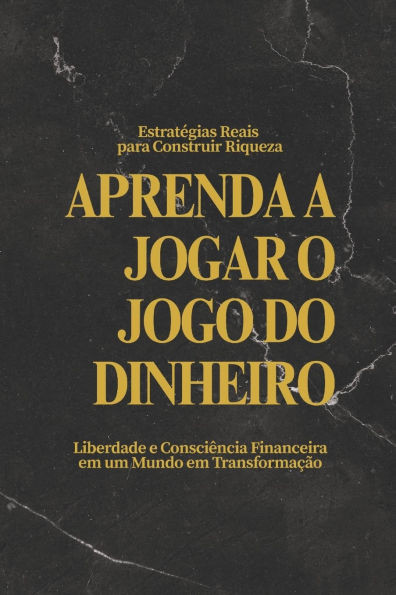 Aprenda a Jogar o Jogo do Dinheiro: Estratégias Reais para Construir Riqueza, Liberdade e Consciência Financeira em um Mundo em Transformação