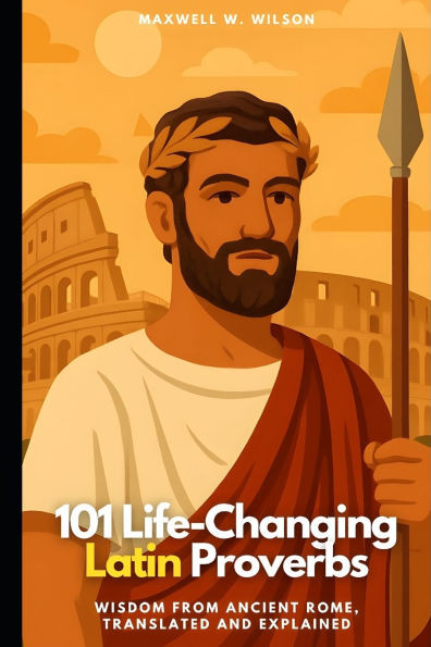 101 Life-Changing Latin Proverbs: Wisdom from Ancient Rome, Translated and Explained