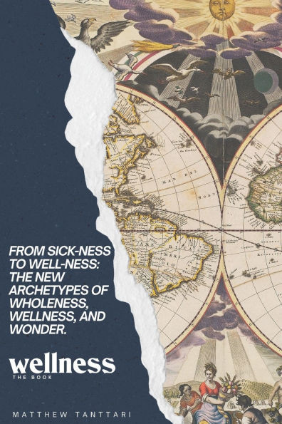 Wellness The Book: From Sick-Ness to Well-Ness: The New Archetypes of Wholeness, Wellness, and Wonder.