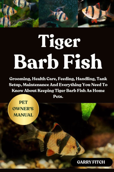 Tiger Barb Fish: Grooming, Health Care, Feeding, Handling, Tank Setup, Maintenance And Everything You Need To Know About Keeping Tiger Barb Fish As Ho