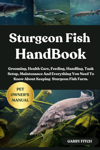 Sturgeon Fish Handbook: Grooming, Health Care, Feeding, Handling, Tank Setup, Maintenance And Everything You Need To Know About Keeping Sturgeon Fish