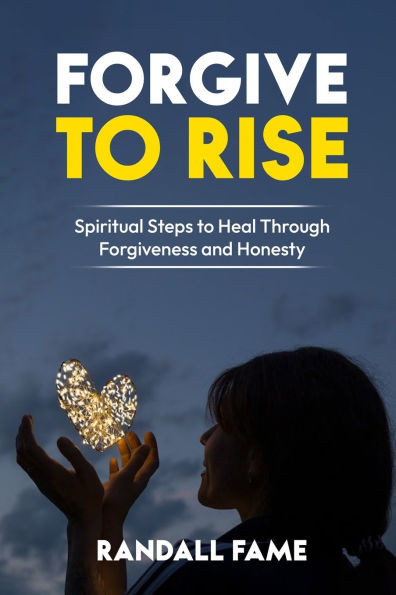 Forgive To Rise: Spiritual Steps To Heal Through Forgiveness And Honesty