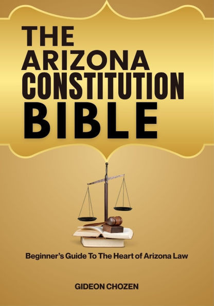 The Arizona Constitution Bible: Beginner's Guide To The Heart of Arizona Law