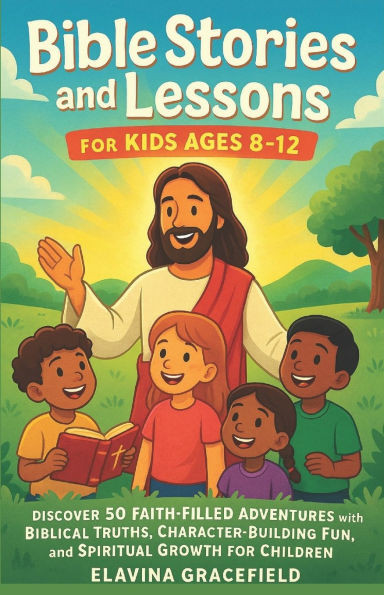 Bible Stories and Lessons for Kids Ages 8-12: Discover 50 Faith Filled Adventures with Biblical Truths Character Building Fun and Spiritual Growth for