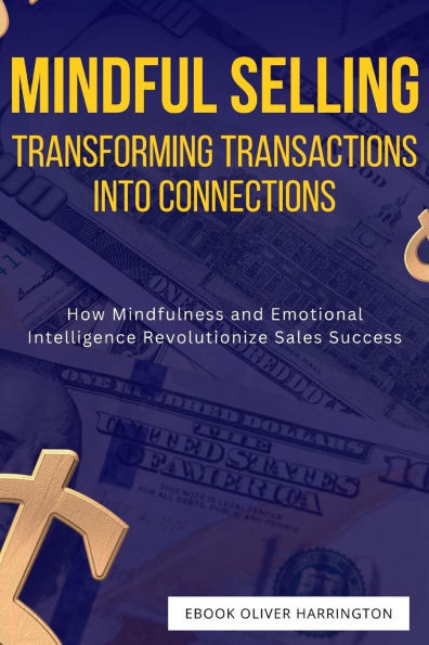 Mindful Selling: Transforming Transactions into Connections: How Mindfulness and Emotional Intelligence Revolutionize Sales Success