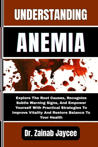 Understanding Anemia: Explore The Root Causes, Recognize Subtle Warning Signs, And Empower Yourself With Practical Strategies To Improve Vitality And