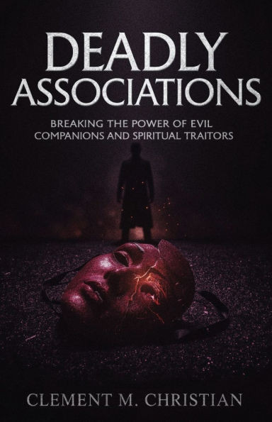 Deadly Associations: Breaking the Power of Evil Companions and Spiritual Traitors: Dangerous Decrees and Deliverance Prayers to Break Free From Demoni