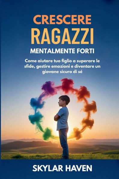 Crescere ragazzi mentalmente forti: Come aiutare tuo figlio a superare le sfide, gestire emozioni e diventare un giovane sicuro di sé