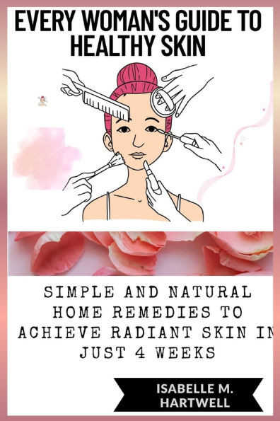 Every Woman's Guide To Healthy Glowing Skin: Simple And Natural Home Remedies To Achieve Radiant Skin In Just 4 Weeks