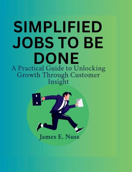 Simplified Jobs to Be Done: A practical guide to unlocking growth through customer insight