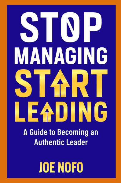 Stop Managing, Start Leading: A Guide to Becoming an Authentic Leader