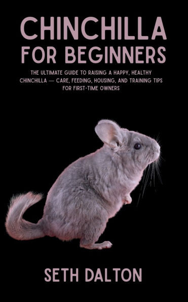 Chinchilla for Beginners: The Ultimate Guide to Raising a Happy, Healthy Chinchilla - Care, Feeding, Housing, and Training Tips for First-Time Owners