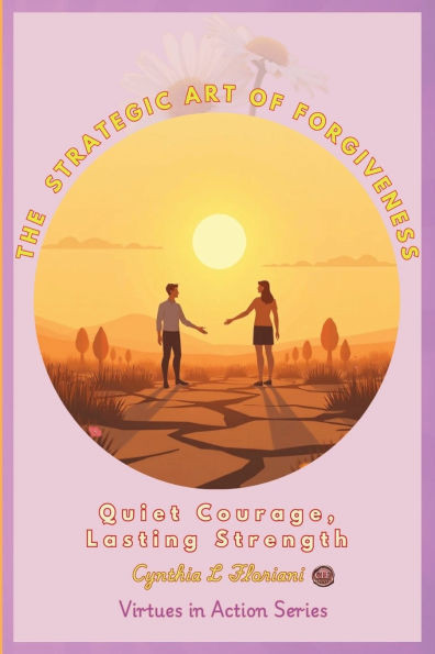 THE STRATEGIC ART OF FORGIVENESS Quiet Courage, Lasting Strength