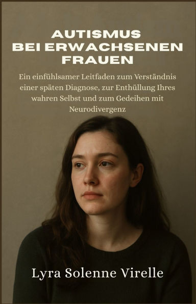Autismus Bei Erwachsenen Frauen: Ein einfühlsamer Leitfaden zum Verständnis einer späten Diagnose, zur Enthüllung Ihres wahren Selbst und zum Gedeihen