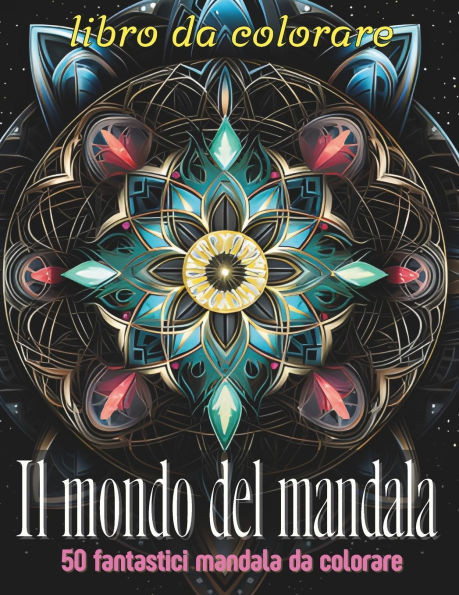 Il mondo del mandala: Un viaggio rilassante attraverso 50 mandala unici, per liberare la mente, stimolare la creatività e ritrovare serenità interiore