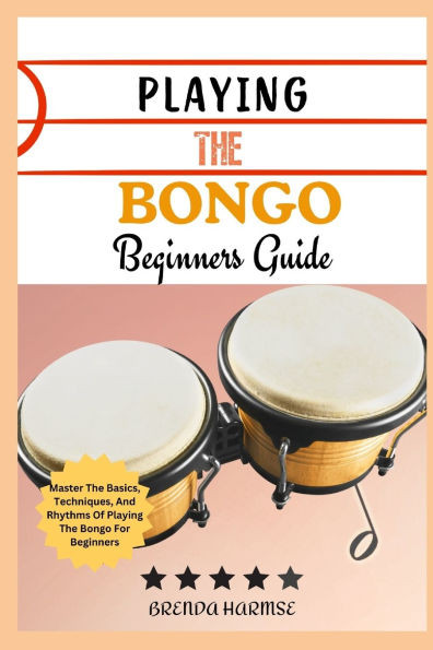 Playing the Bongo Beginners Guide: Master The Basics, Techniques, And Rhythms Of Playing The Bongo For Beginners