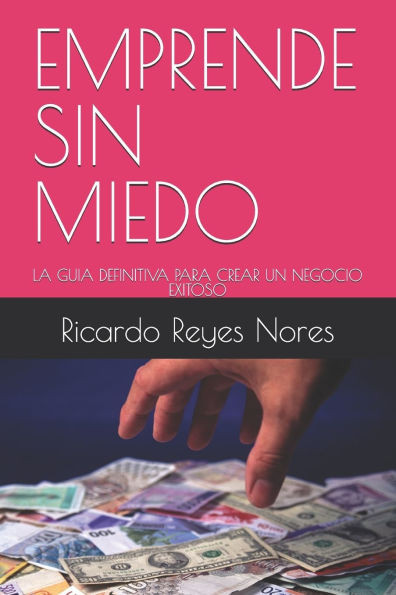 Emprende Sin Miedo: La Guia Definitiva Para Crear Un Negocio Exitoso