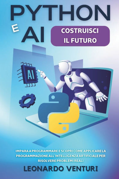Python e AI: Costruisci il Futuro Impara a Programmare e Scopri Come Applicare la Programmazione all'Intelligenza Artificiale per Risolvere Problemi R