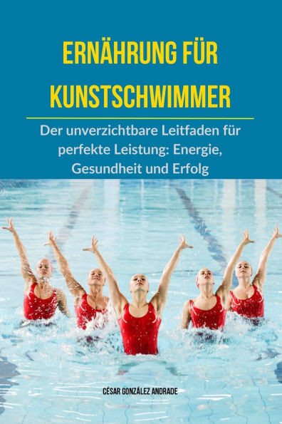 Ernährung für Kunstschwimmer: Der unverzichtbare Leitfaden für perfekte Leistung: Energie, Gesundheit und Erfolg