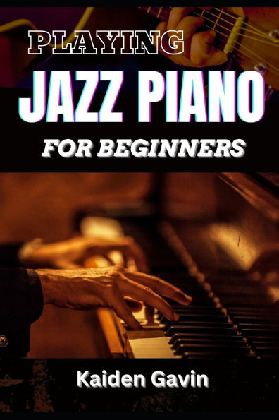Playing Jazz Piano for Beginners: Unlock The Secrets To Chord Progressions, Scales, Rhythm, Creative Improvisation For New Pianists And Building Your