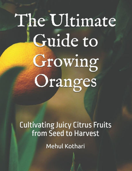 The Ultimate Guide to Growing Oranges: Cultivating Juicy Citrus Fruits from Seed to Harvest