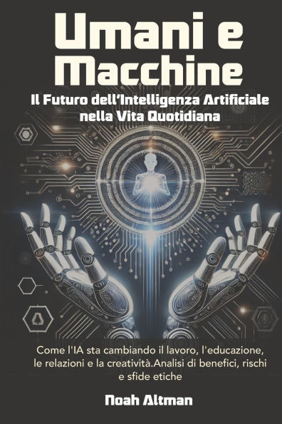 Umani e Macchine, Il Futuro dell'Intelligenza Artificiale nella Vita Quotidiana: Come l'IA sta cambiando il lavoro, l'educazione, le relazioni e la cr