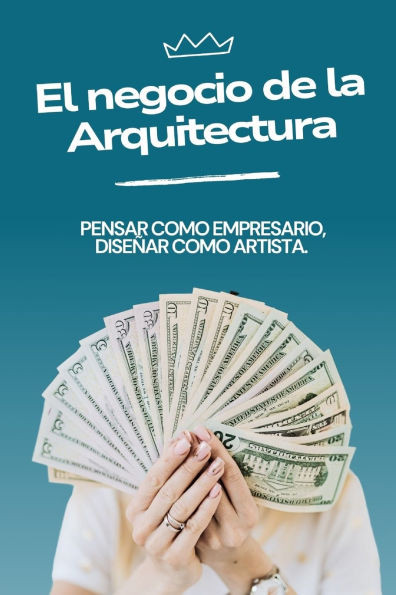 El Negocio de la Arquitectura: Pensar como Empresario, Diseñar como Artista