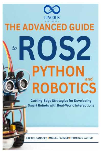 The Advanced Guide to ROS2 and Python Robotics: Cutting-Edge Strategies for Developing Smart Robots with Real-World Interactions