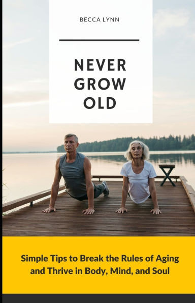 Never Grow Old: Simple Tips to Break the Rules of Aging and Thrive in Body, Mind, and Soul