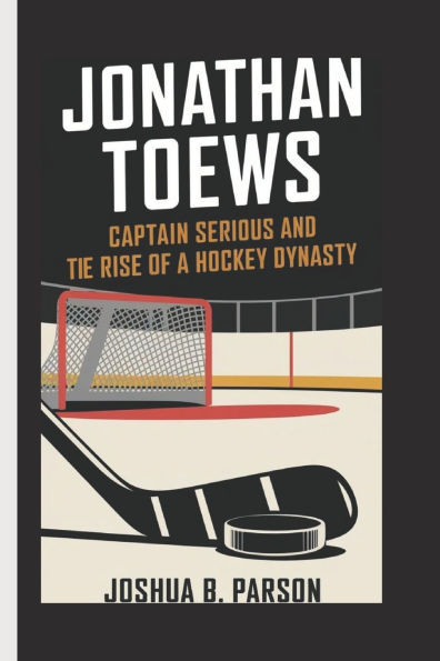 Jonathan Toews: Captain Serious and the Rise of a Hockey Dynasty