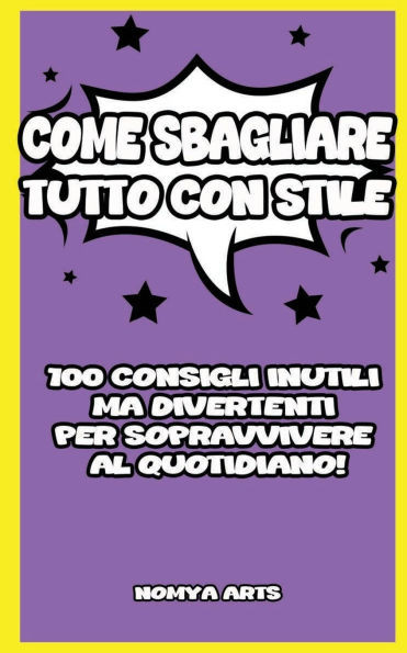 Come Sbagliare Tutto Con Stile: 100 Consigli Inutili Ma Divertenti Per Sopravvivere Al Quotidiano!