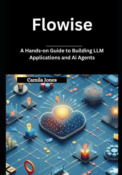 Flowise: A Hands-on Guide to Building LLM Applications and Ai Agents