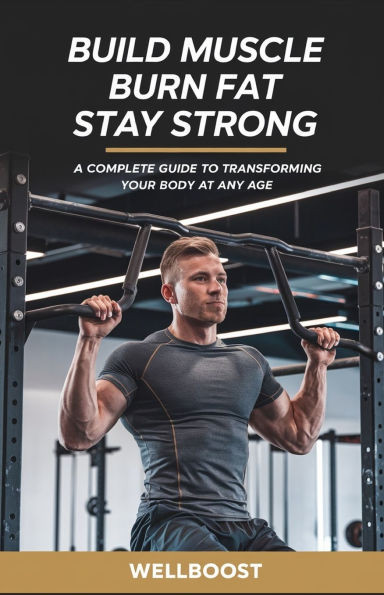 Build Muscle Burn Fat Stay Strong: A Complete Guide to Transforming Your Body at Any Age