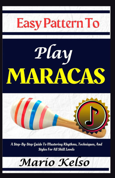 Easy Pattern To Play Maracas: A Step-By-Step Guide To Mastering Rhythms, Techniques, And Styles For All Skill Levels