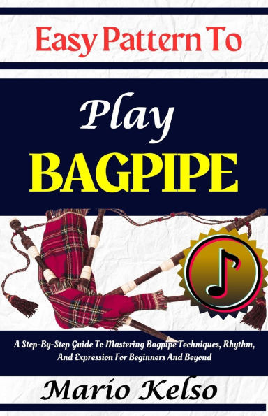 Easy Pattern To Play Bagpipe: A Step-By-Step Guide To Mastering Bagpipe Techniques, Rhythm, And Expression For Beginners And Beyond
