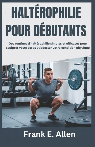 Haltérophilie Pour Débutants: Des routines d'haltérophilie simples et efficaces pour sculpter votre corps et booster votre condition physique