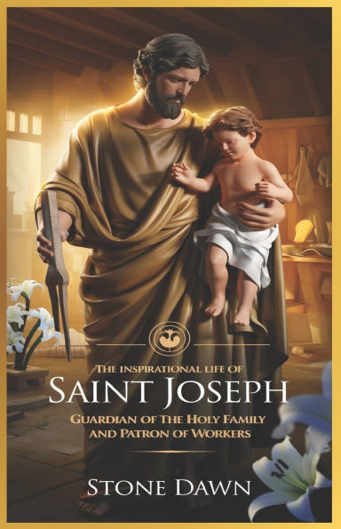 The Inspirational Life of Saint Joseph: Guardian Of The Holy Family And Patron Of Workers