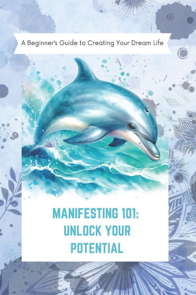 Manifesting 101: Unlock Your Potential: A Beginner's Guide to Creating Your Dream Life