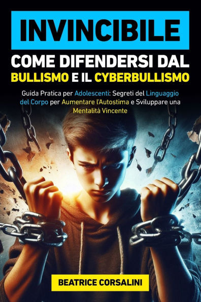 Invincibile: Come Difendersi dal Bullismo e il Cyberbullismo: Guida Pratica per Adolescenti, Segreti del Linguaggio del Corpo per Aumentare l'Autostim