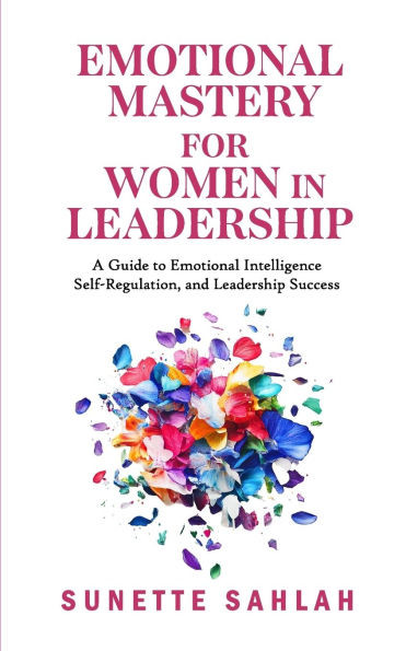 Emotional Mastery for Women in Leadership: A Guide to Emotional Intelligence, Self-Regulation, and Leadership Success