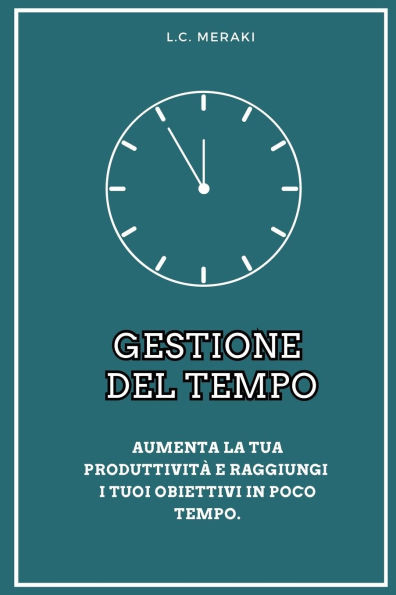 Gestione del Tempo: Aumenta la tua produttività e raggiungi i tuoi obiettivi in poco tempo