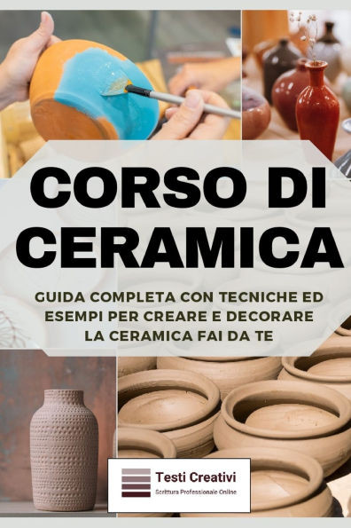 Corso di Ceramica: Guida Completa con Tecniche ed Esempi per Creare e Decorare la Ceramica Fai da Te
