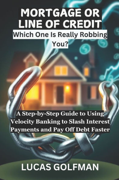 Mortgage or Line of Credit: A Step-by-Step Guide to Using Velocity Banking to Slash Interest Payments and Pay Off Debt Faster