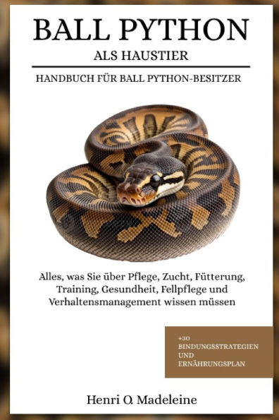 Ball Python ALS Haustier - Handbuch Für Ball Python-Besitzer: Alles, was Sie über Pflege, Zucht, Fütterung, Training, Gesundheit, Fellpflege und Verha