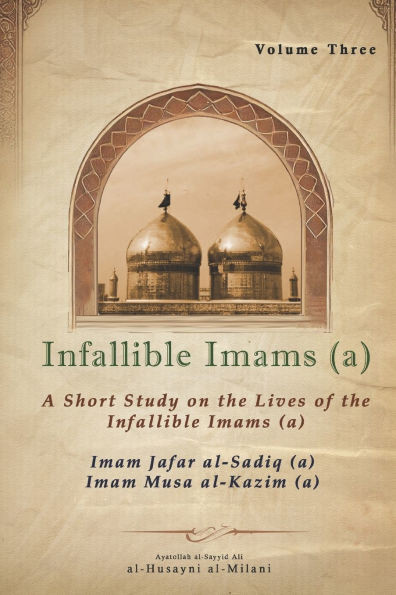 Infallible Imams (a): Volume Three Imam Jafar al-Sadiq (a) & Imam Musa al-Kazim (a): A Short Study on the Lives of the Infallible Imams (a)
