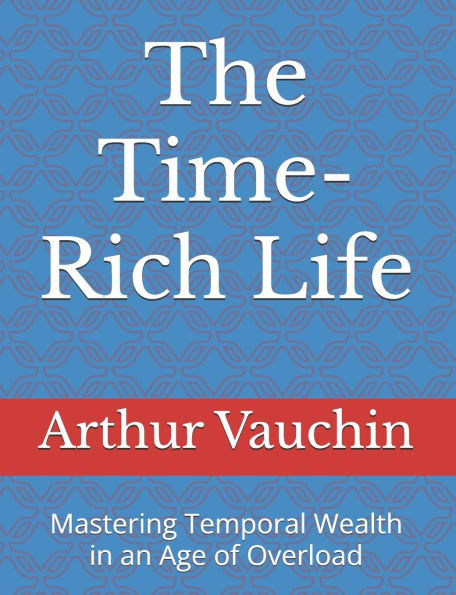 The Time-Rich Life: Mastering Temporal Wealth in an Age of Overload