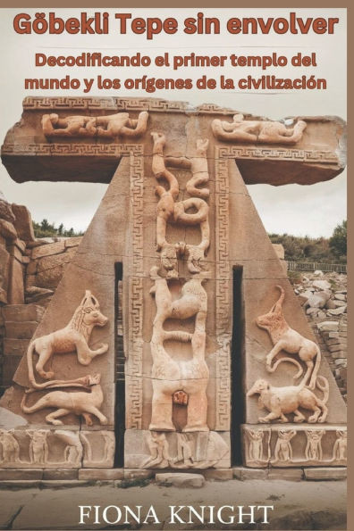 Göbekli Tepe sin envolver: Decodificando el primer templo del mundo y los orígenes de la civilización