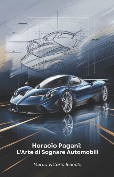 Horacio Pagani: L'Arte di Sognare Automobili: La storia dell'uomo che trasformò la sua passione per le auto in capolavori di design e ingegneria