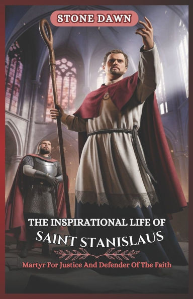 The Inspirational Life of Saint Stanislaus: Martyr For Justice And Defender Of The Faith